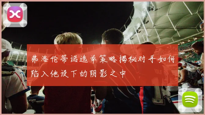 弗洛伦蒂诺选举策略揭秘对手如何陷入他设下的阴影之中