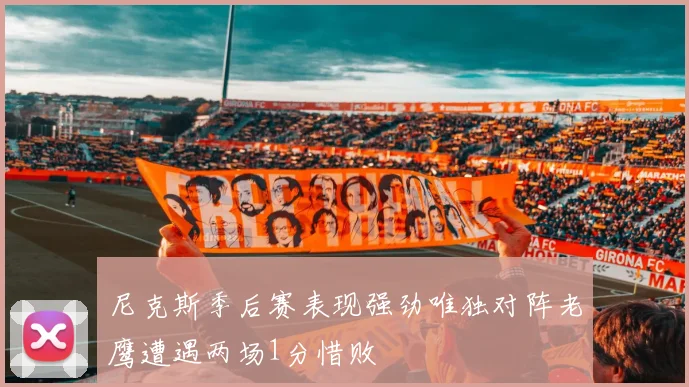 尼克斯季后赛表现强劲唯独对阵老鹰遭遇两场1分惜败