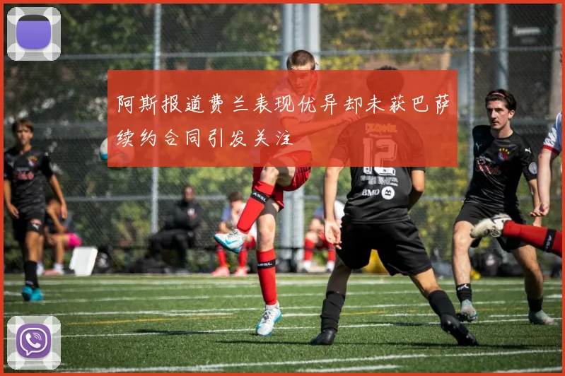 阿斯报道费兰表现优异却未获巴萨续约合同引发关注
