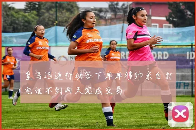 皇马迅速行动签下库库穆帅亲自打电话不到两天完成交易