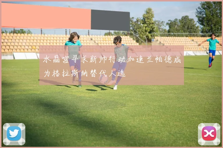 水晶宫寻求新帅行动加速兰帕德成为格拉斯纳替代人选