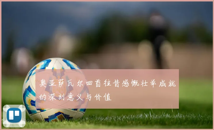 奥亚萨瓦尔回首往昔感慨壮举成就的深刻意义与价值