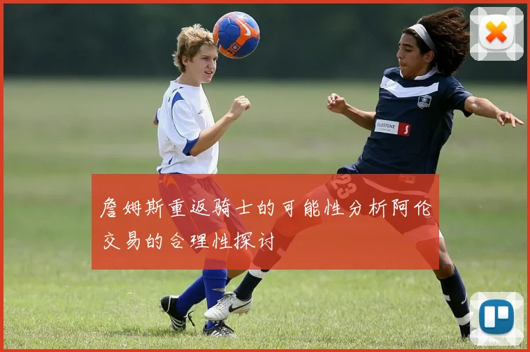 詹姆斯重返骑士的可能性分析阿伦交易的合理性探讨