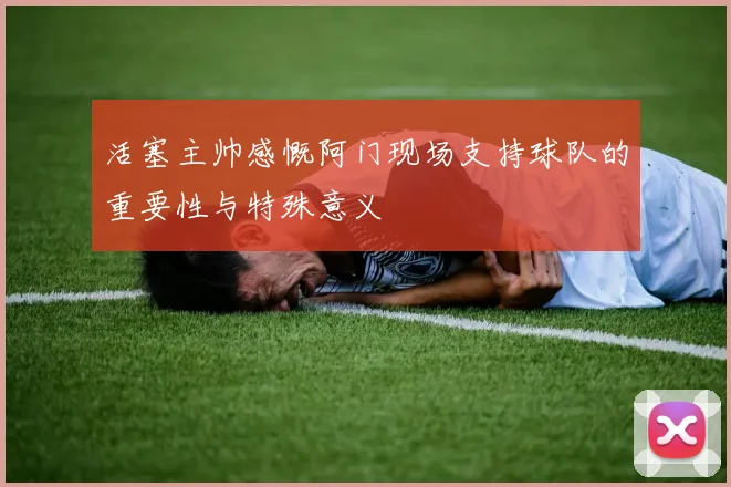 活塞主帅感慨阿门现场支持球队的重要性与特殊意义