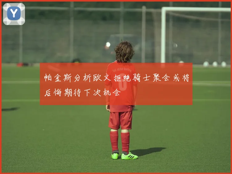 帕金斯分析欧文拒绝骑士聚会或将后悔期待下次机会