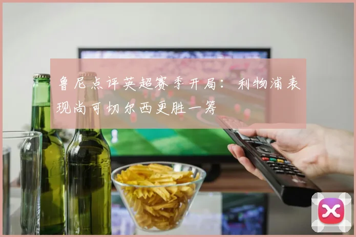 鲁尼点评英超赛季开局：利物浦表现尚可切尔西更胜一筹