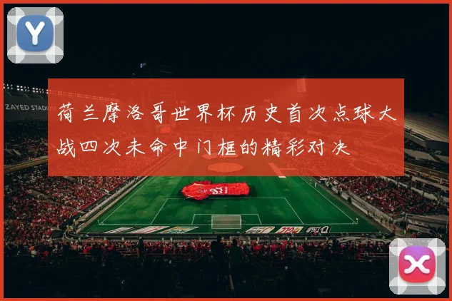 荷兰摩洛哥世界杯历史首次点球大战四次未命中门框的精彩对决