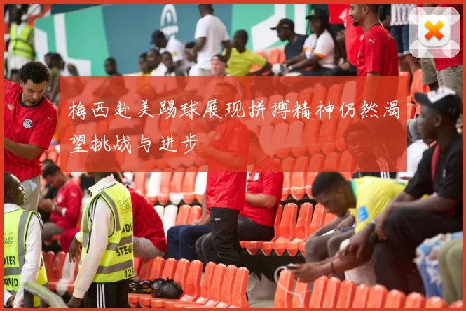 梅西赴美踢球展现拼搏精神仍然渴望挑战与进步