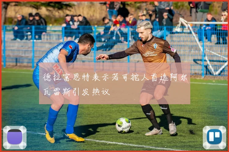 德拉富恩特表示若可挖人首选阿尔瓦雷斯引发热议