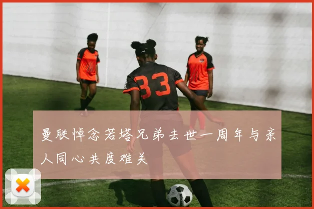 曼联悼念若塔兄弟去世一周年与亲人同心共度难关