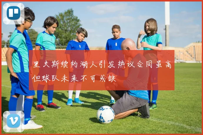 里夫斯续约湖人引发热议合同虽高但球队未来不可或缺
