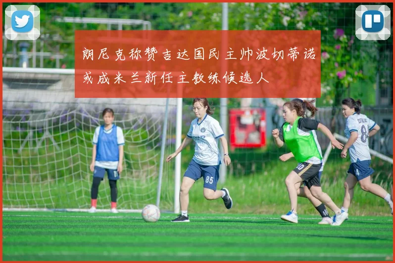 朗尼克称赞吉达国民主帅波切蒂诺或成米兰新任主教练候选人