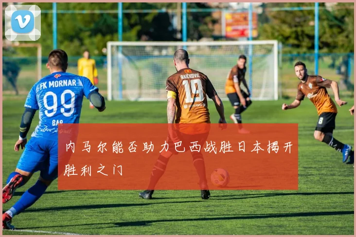 内马尔能否助力巴西战胜日本揭开胜利之门