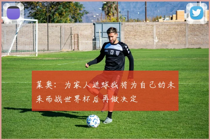 莱奥：为家人进球我将为自己的未来而战世界杯后再做决定