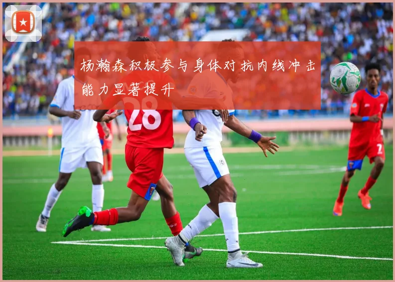 杨瀚森积极参与身体对抗内线冲击能力显著提升