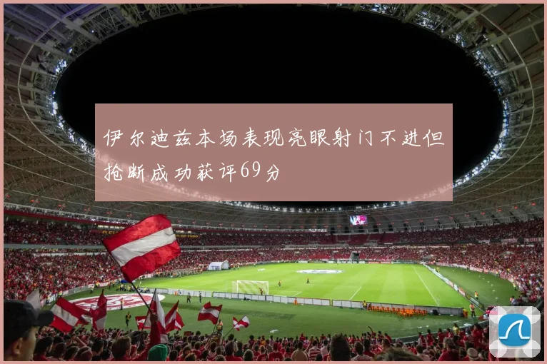 伊尔迪兹本场表现亮眼射门不进但抢断成功获评69分