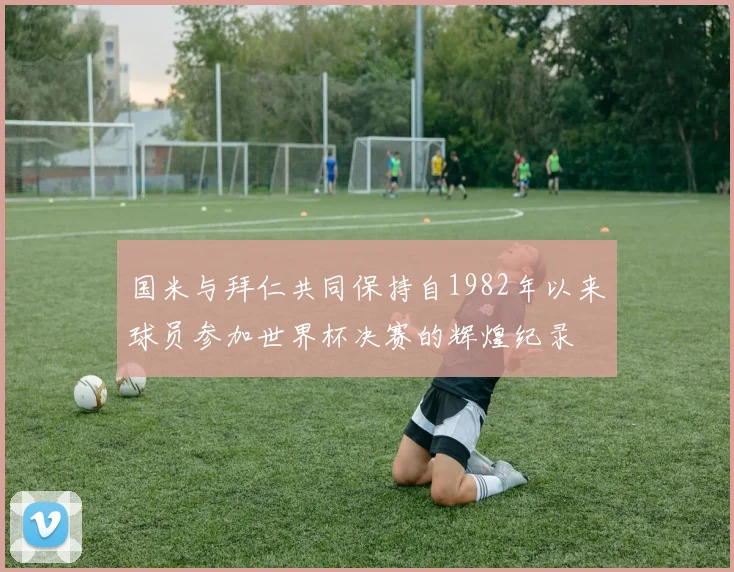 国米与拜仁共同保持自1982年以来球员参加世界杯决赛的辉煌纪录