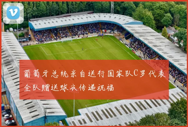 葡萄牙总统亲自送行国家队C罗代表全队赠送球衣传递祝福