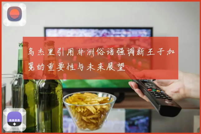 乌杰里引用非洲俗语强调新王子加冕的重要性与未来展望