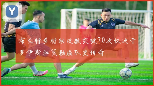 布兰特多特助攻数突破70次仅次于罗伊斯和莫勒成队史传奇