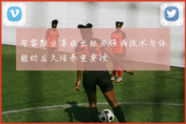 布雷默分享成长经历强调技术与体能的后天培养重要性